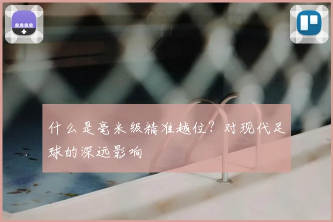 什么是毫米级精准越位？对现代足球的深远影响