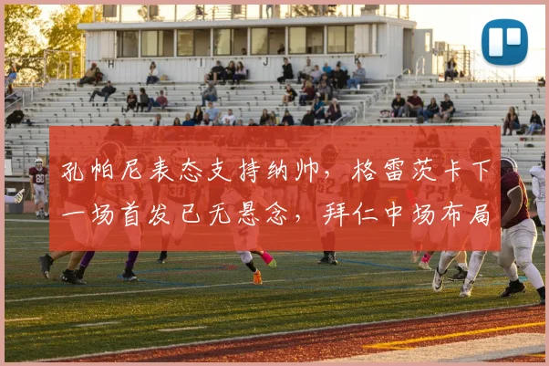 孔帕尼表态支持纳帅，格雷茨卡下一场首发已无悬念，拜仁中场布局清晰