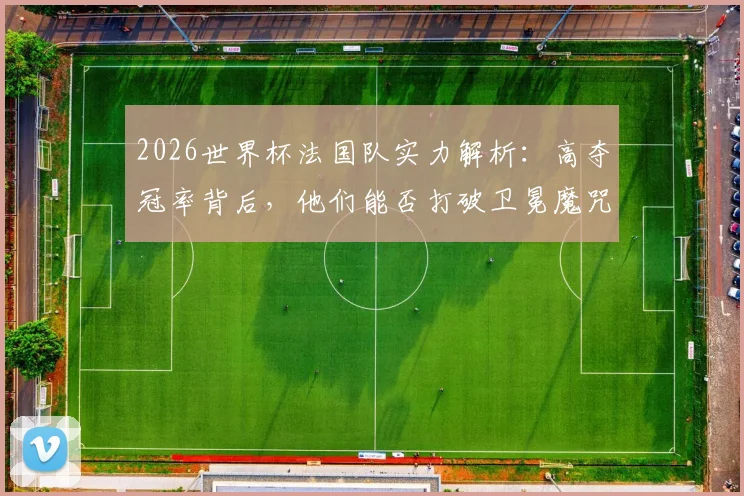 2026世界杯法国队实力解析：高夺冠率背后，他们能否打破卫冕魔咒再创辉煌？