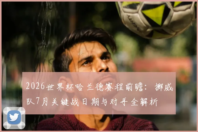 2026世界杯哈兰德赛程前瞻：挪威队7月关键战日期与对手全解析