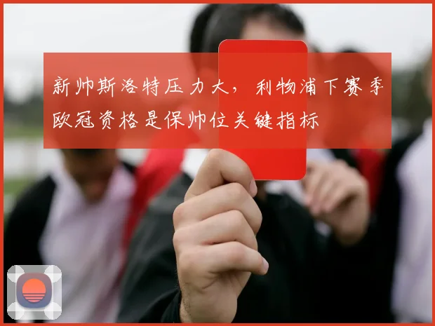 新帅斯洛特压力大，利物浦下赛季欧冠资格是保帅位关键指标