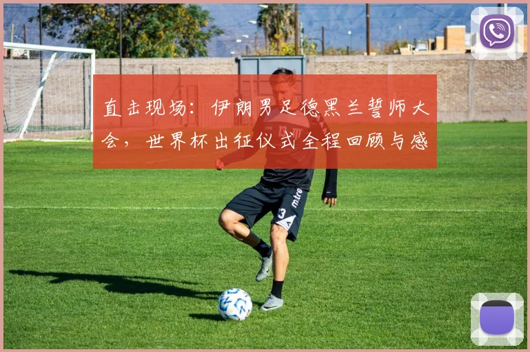 直击现场：伊朗男足德黑兰誓师大会，世界杯出征仪式全程回顾与感人瞬间