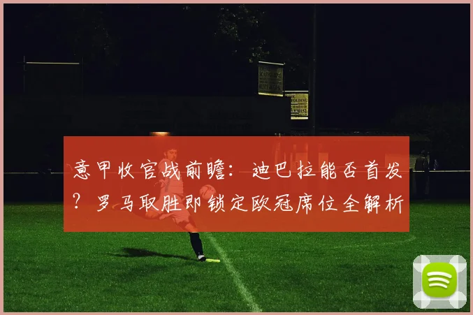 意甲收官战前瞻：迪巴拉能否首发？罗马取胜即锁定欧冠席位全解析