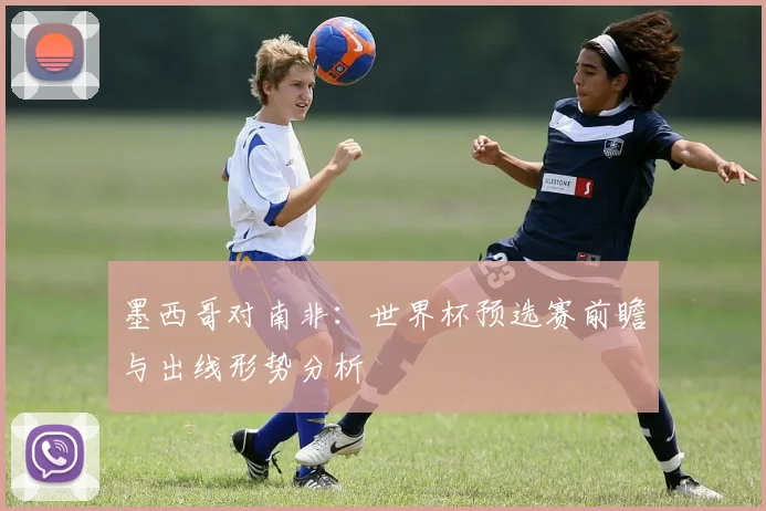 墨西哥对南非：世界杯预选赛前瞻与出线形势分析