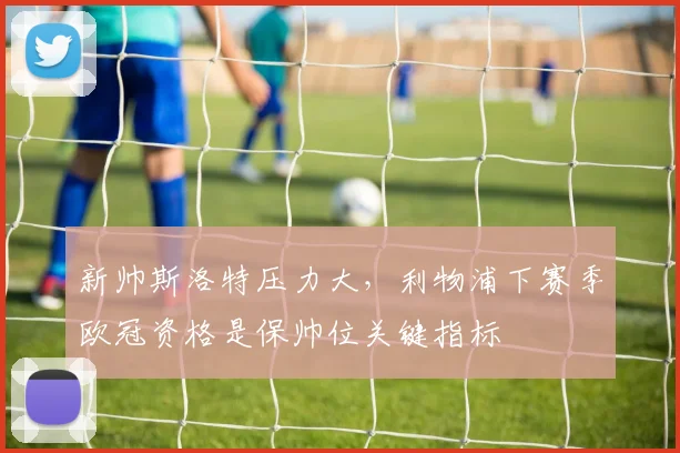 新帅斯洛特压力大，利物浦下赛季欧冠资格是保帅位关键指标