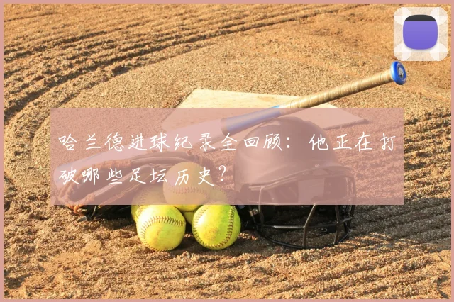 哈兰德进球纪录全回顾：他正在打破哪些足坛历史？