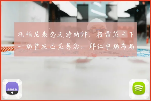孔帕尼表态支持纳帅，格雷茨卡下一场首发已无悬念，拜仁中场布局清晰