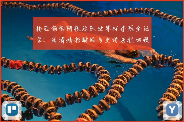梅西领衔阿根廷队世界杯夺冠全记录：高清精彩瞬间与史诗历程回顾