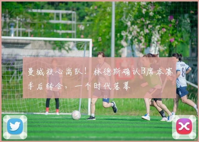 曼城核心离队！林德斯确认B席本赛季后转会，一个时代落幕