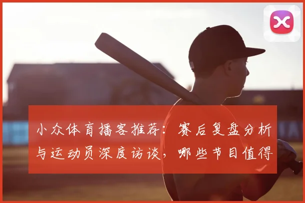 小众体育播客推荐：赛后复盘分析与运动员深度访谈，哪些节目值得听？