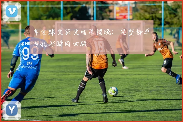 年金球奖获奖结果揭晓：完整榜单与精彩瞬间回顾