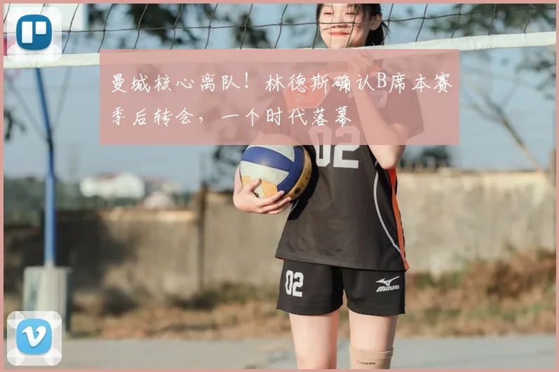 曼城核心离队！林德斯确认B席本赛季后转会，一个时代落幕