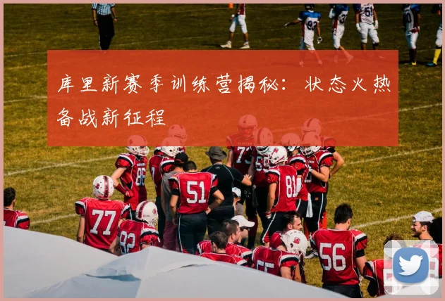 库里新赛季训练营揭秘：状态火热备战新征程