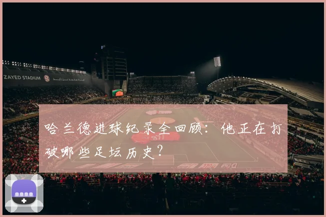 哈兰德进球纪录全回顾：他正在打破哪些足坛历史？