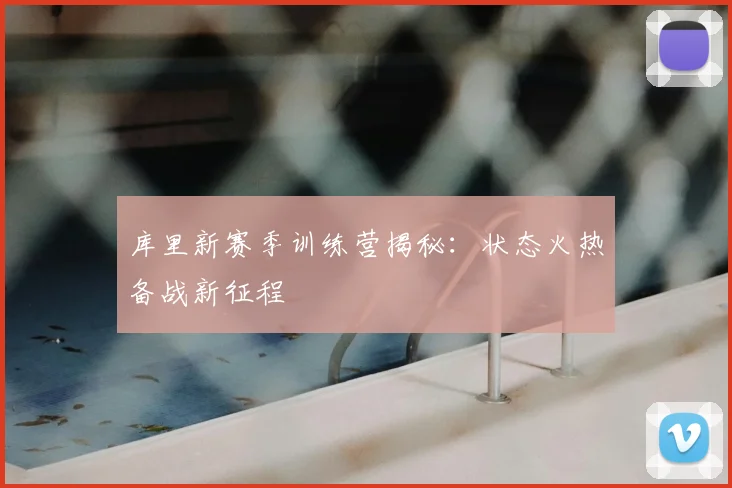 库里新赛季训练营揭秘：状态火热备战新征程