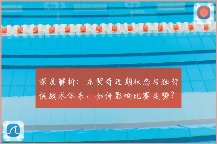 深度解析：东契奇近期状态与独行侠战术体系，如何影响比赛走势？