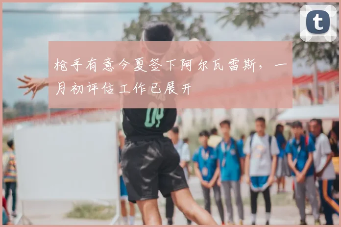 枪手有意今夏签下阿尔瓦雷斯，一月初评估工作已展开