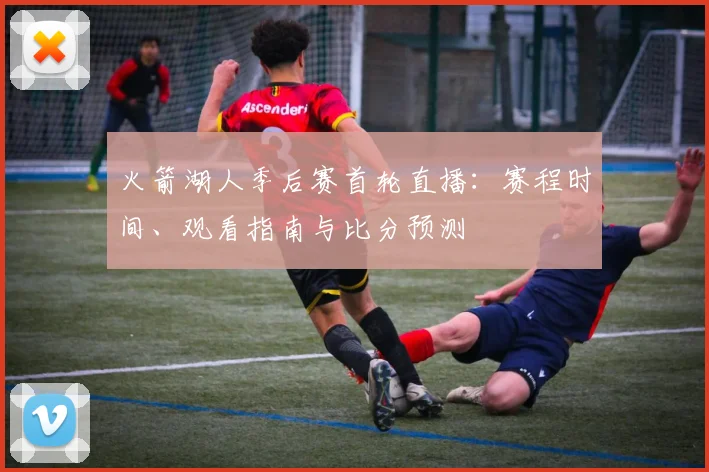 火箭湖人季后赛首轮直播：赛程时间、观看指南与比分预测