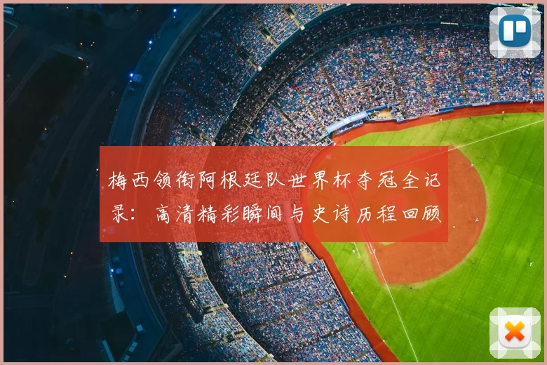 梅西领衔阿根廷队世界杯夺冠全记录：高清精彩瞬间与史诗历程回顾