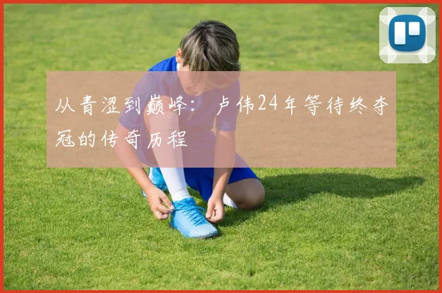 从青涩到巅峰：卢伟24年等待终夺冠的传奇历程
