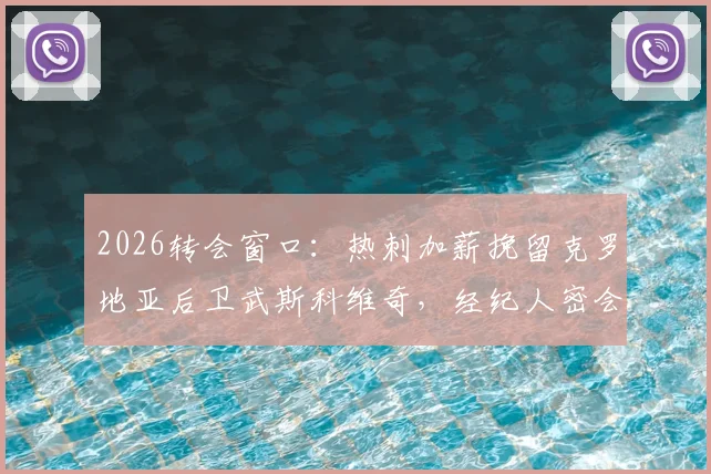 2026转会窗口：热刺加薪挽留克罗地亚后卫武斯科维奇，经纪人密会巴萨引发三方博弈