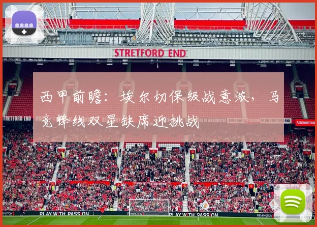 西甲前瞻：埃尔切保级战意浓，马竞锋线双星缺席迎挑战