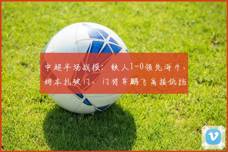 中超半场战报：铁人1-0领先海牛，姆本扎破门，门将牟鹏飞高接低挡屡献关键扑救